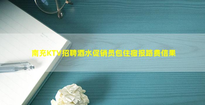 南充KTV招聘酒水促销员包住宿报路费信果