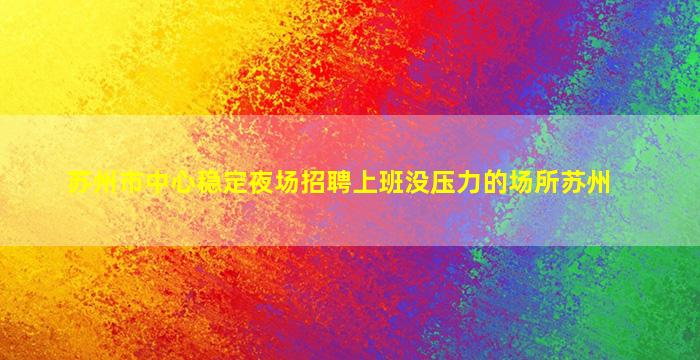 苏州市中心稳定夜场招聘上班没压力的场所苏州